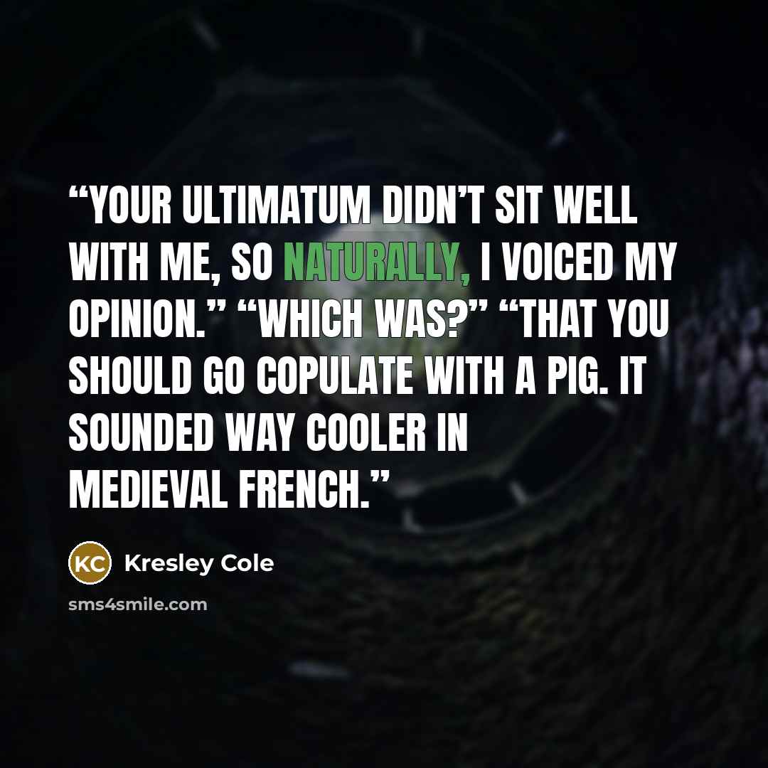 “Your ultimatum didn’t sit well with me, so naturally, I voiced my opinion.” “Which was?” “That you should go copulate with a pig. It sounded way cooler in medieval French.” quote by Kresley Cole