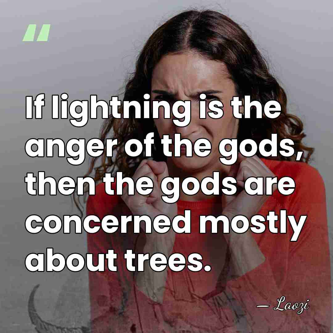 If lightning is the anger of the gods, then the gods are&hellip; - Laozi