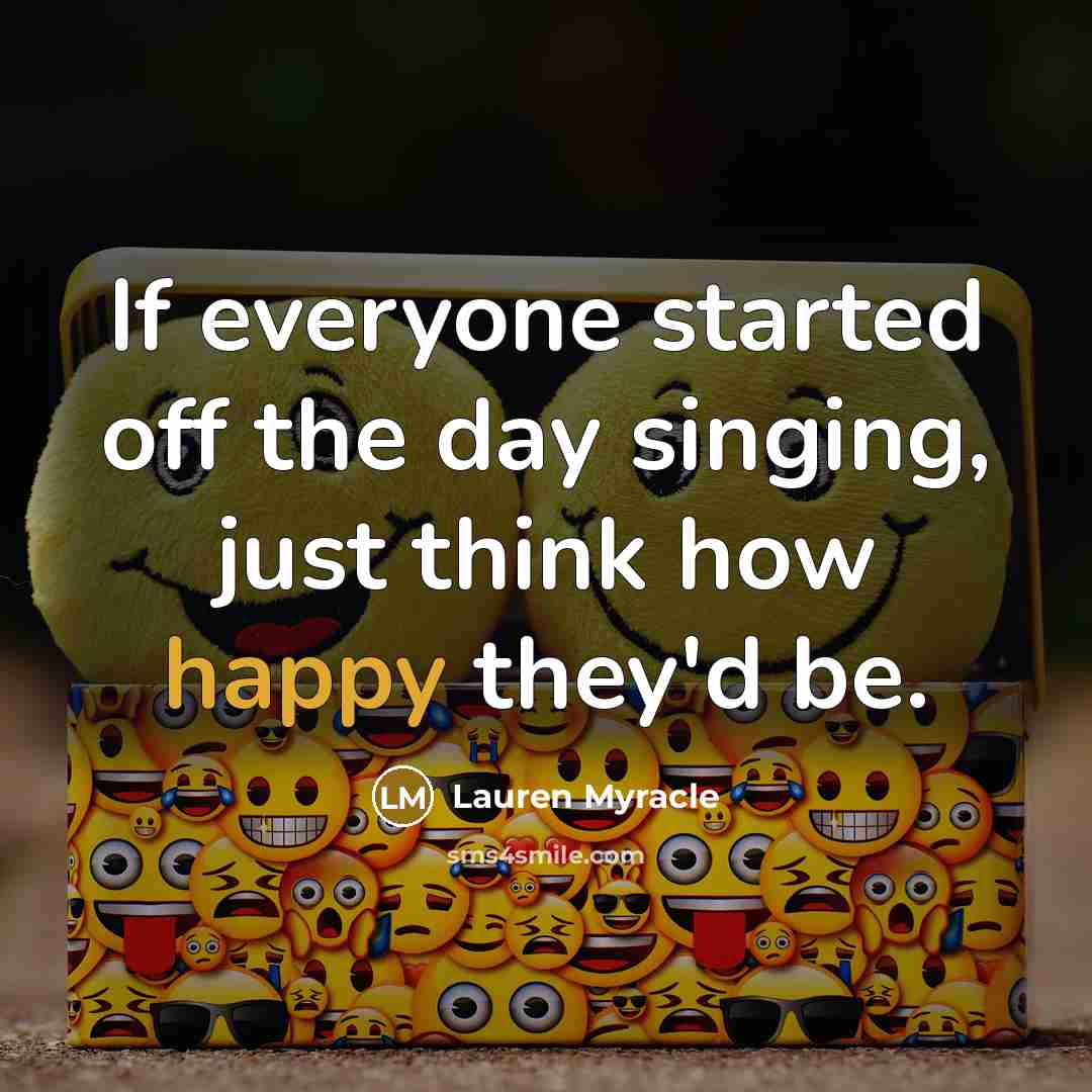 “If everyone started off the day singing, just think how happy they'd be.” quote by Lauren Myracle