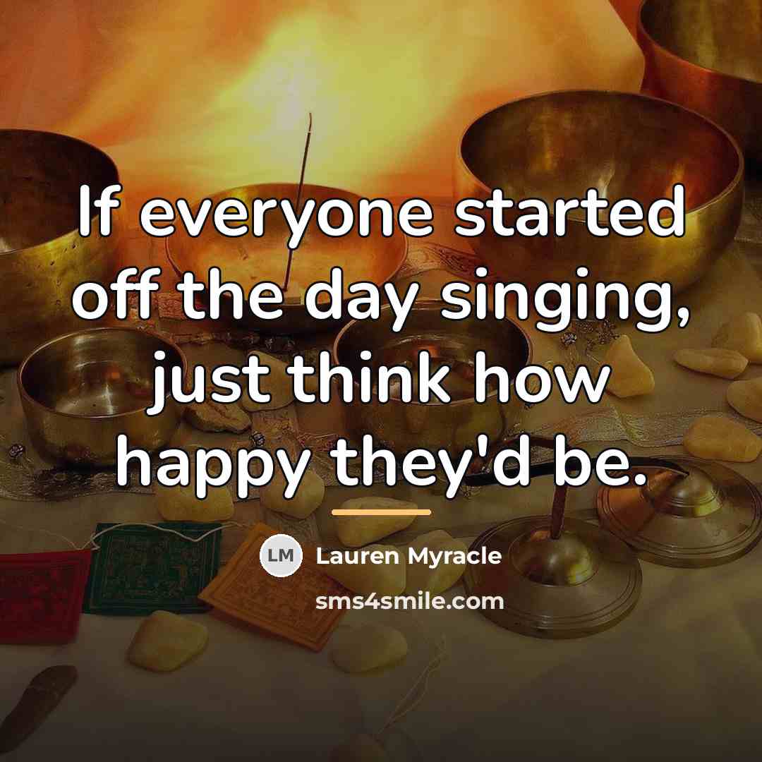 “If everyone started off the day singing, just think how…” quote by Lauren Myracle
