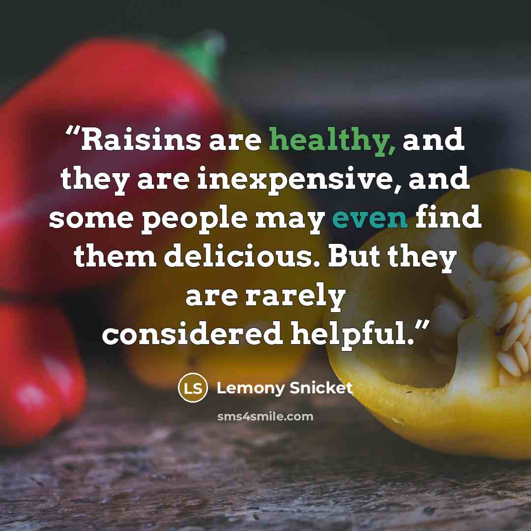 “Raisins are healthy, and they are inexpensive, and some people may even find them delicious. But they are rarely considered helpful.” quote by Lemony Snicket