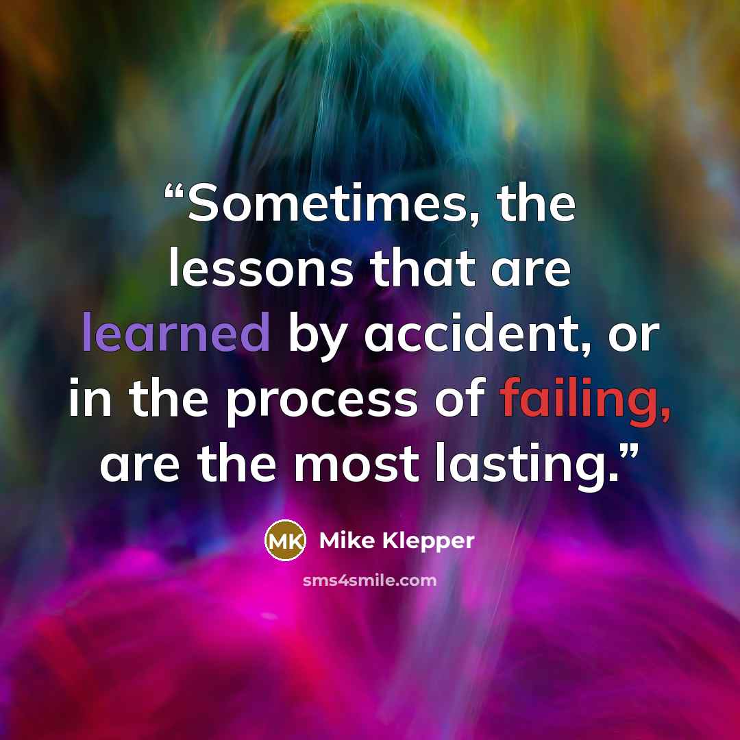 “Sometimes, the lessons that are learned by accident, or in the process of failing, are the most lasting.” quote by Mike Klepper