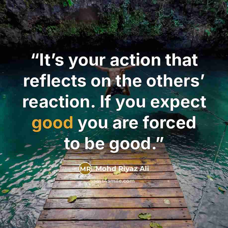 “It’s your action that reflects on the others’ reaction. If you expect good you are forced to be good.” quote by Mohd Riyaz Ali