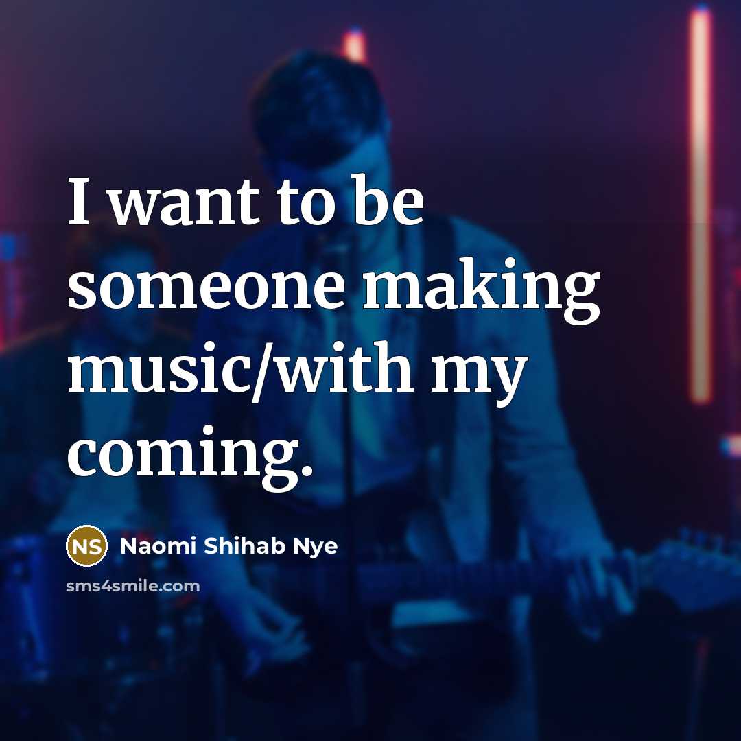 “I want to be someone making music/with my coming.…” quote by Naomi Shihab Nye