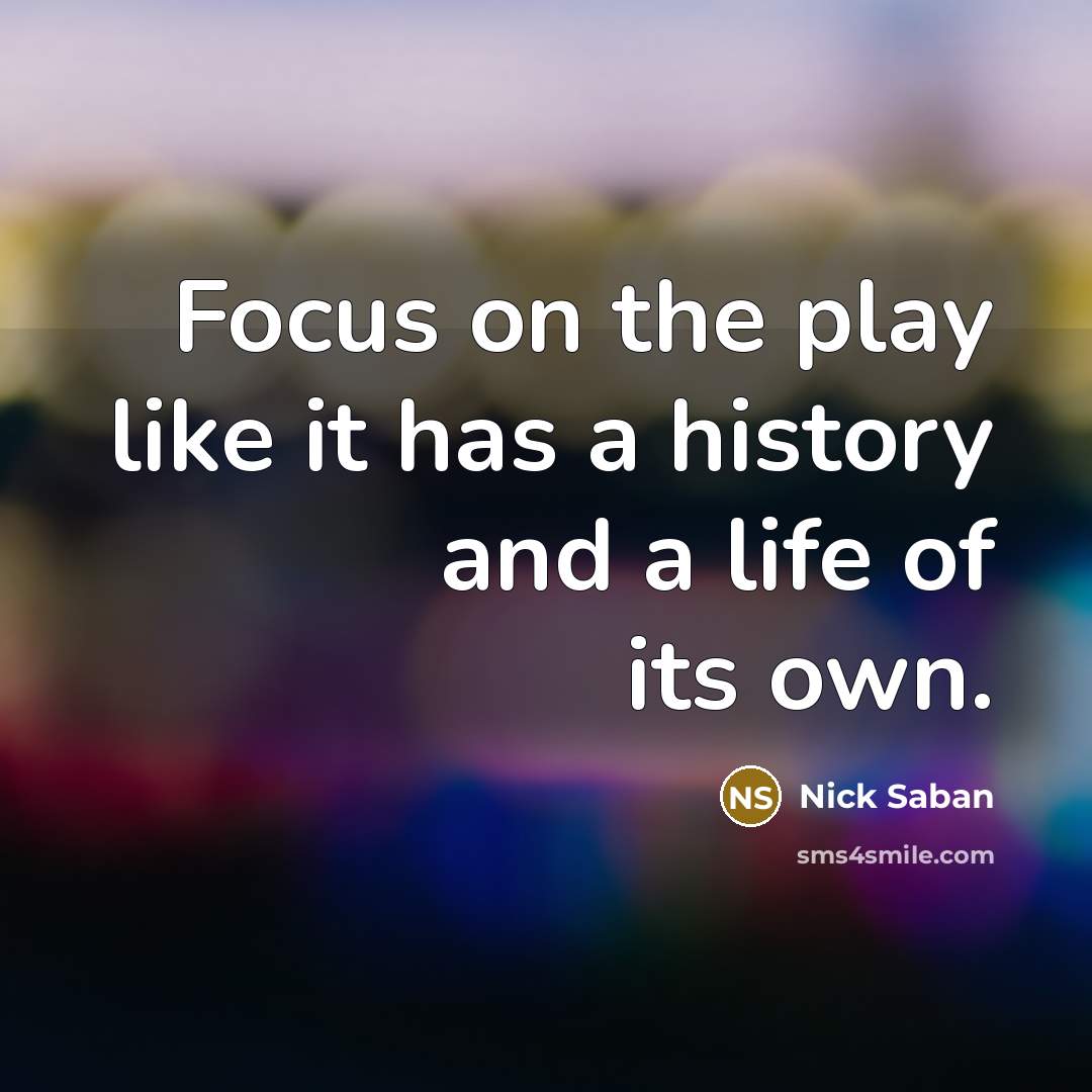 “Focus on the play like it has a history and…” quote by Nick Saban