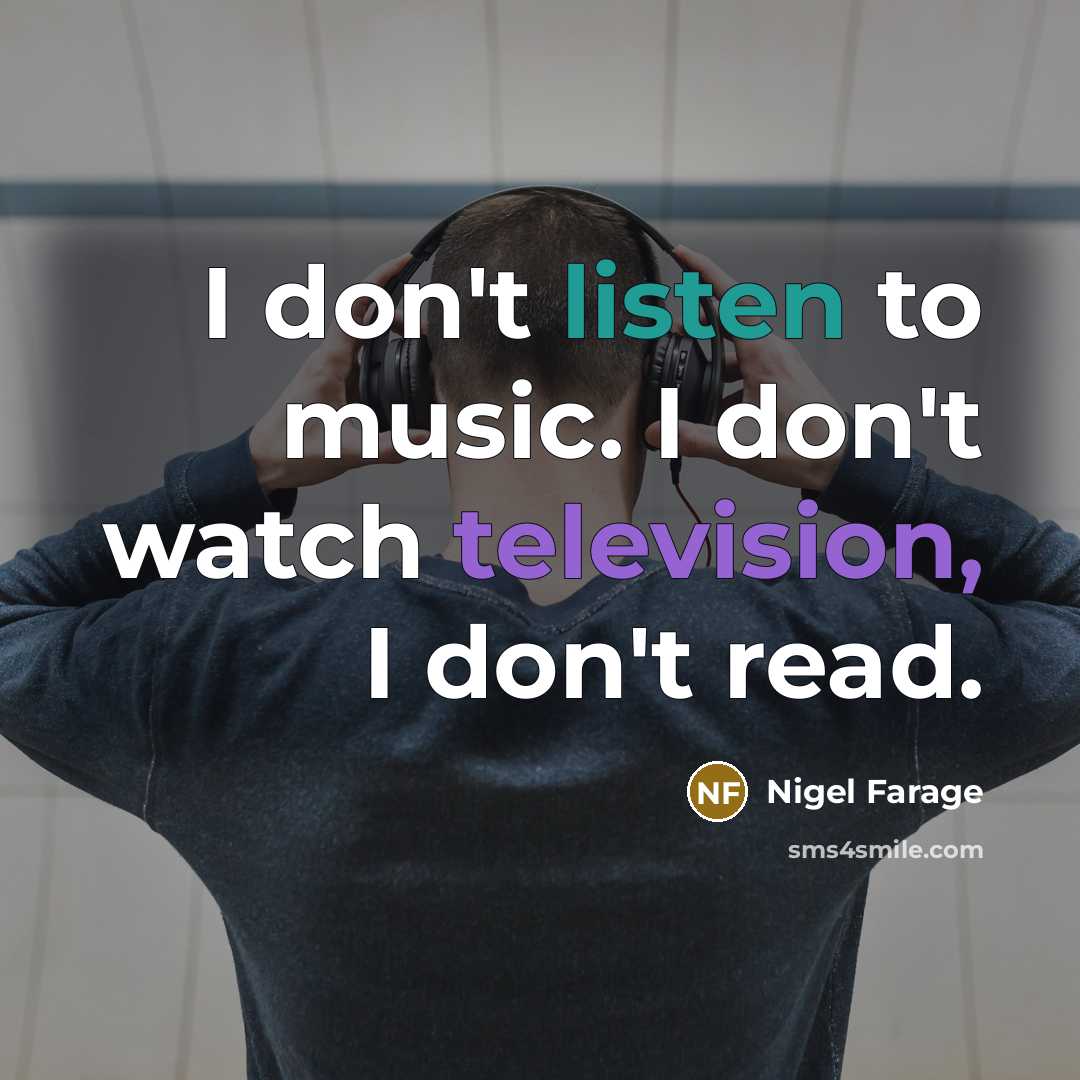 “I don't listen to music. I don't watch television, I…” quote by Nigel Farage
