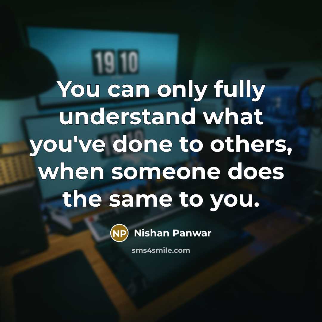 “You can only fully understand what you've done to others, when someone does the same to you.” quote by Nishan Panwar