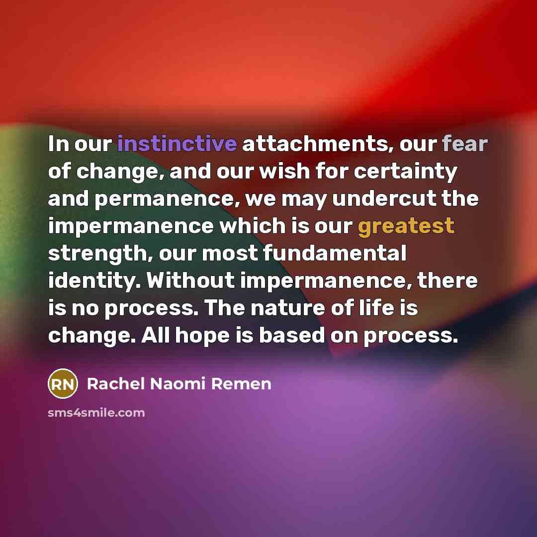 “In our instinctive attachments, our fear of change, and our…” quote by Rachel Naomi Remen