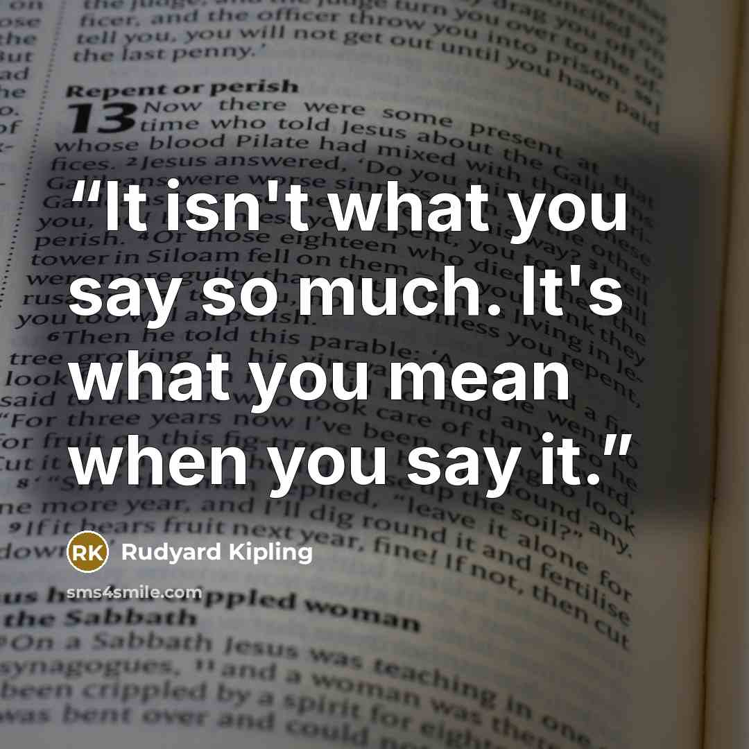“It isn't what you say so much. It's what you mean when you say it.” quote by Rudyard Kipling