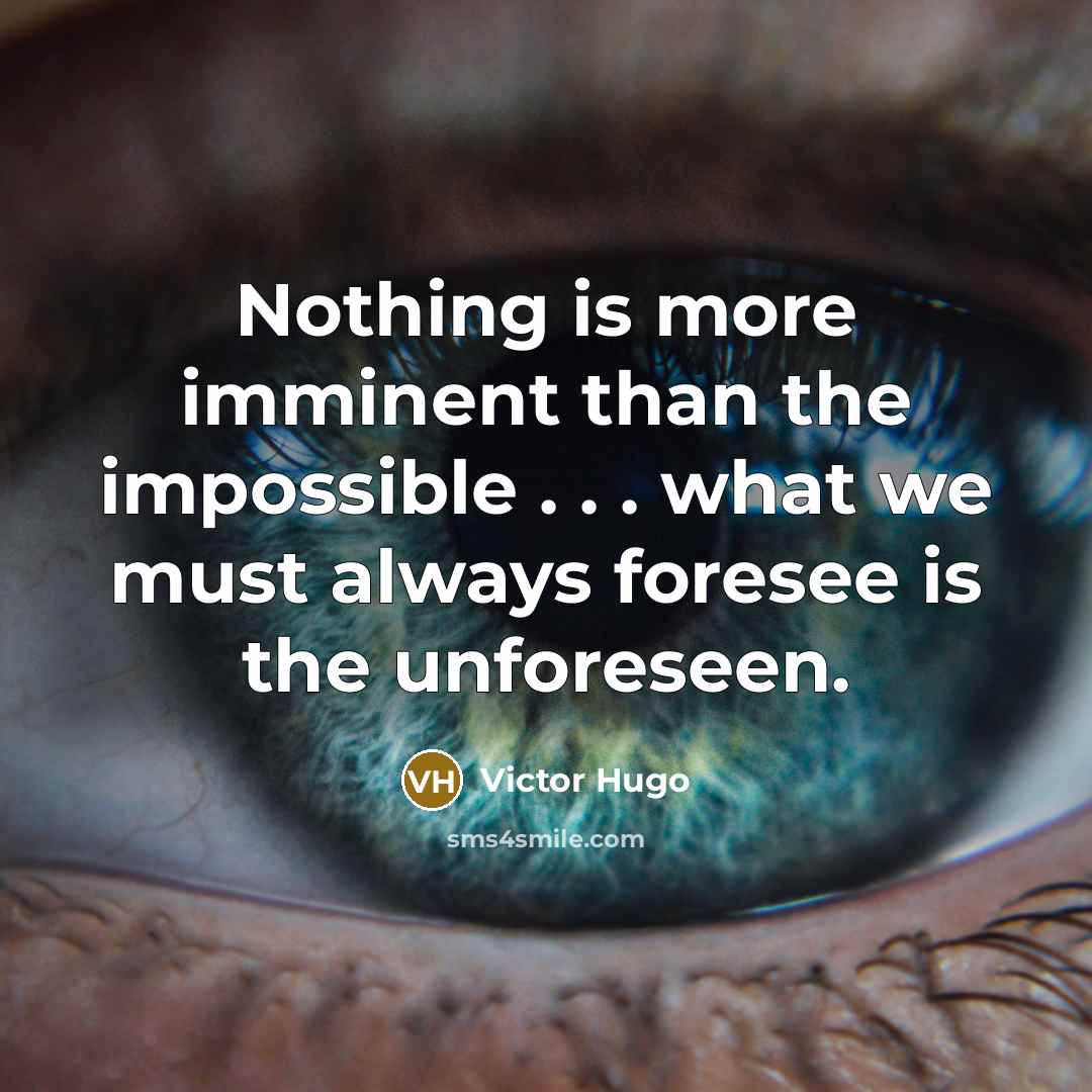 “Nothing is more imminent than the impossible . . . what we must always foresee is the unforeseen.” quote by Victor Hugo