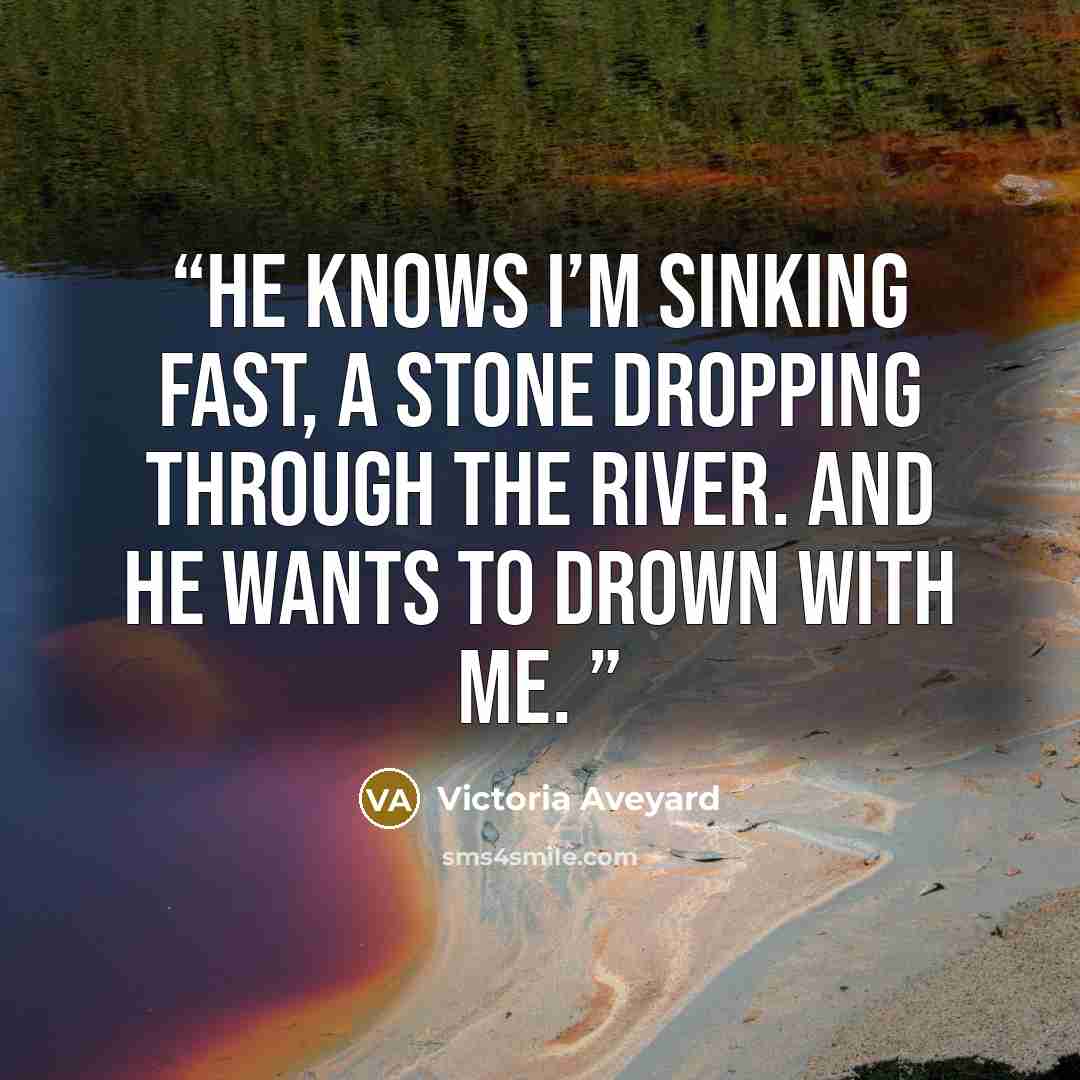 “He knows I’m sinking fast, a stone dropping through the river. And he wants to drown with me.” quote by Victoria Aveyard