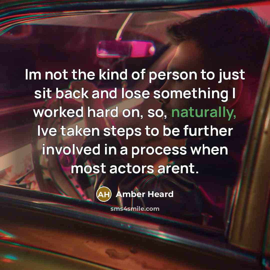 “Im not the kind of person to just sit back and lose something I worked hard on, so, naturally, Ive taken steps to be further involved in a process when most actors arent.” quote by Amber Heard