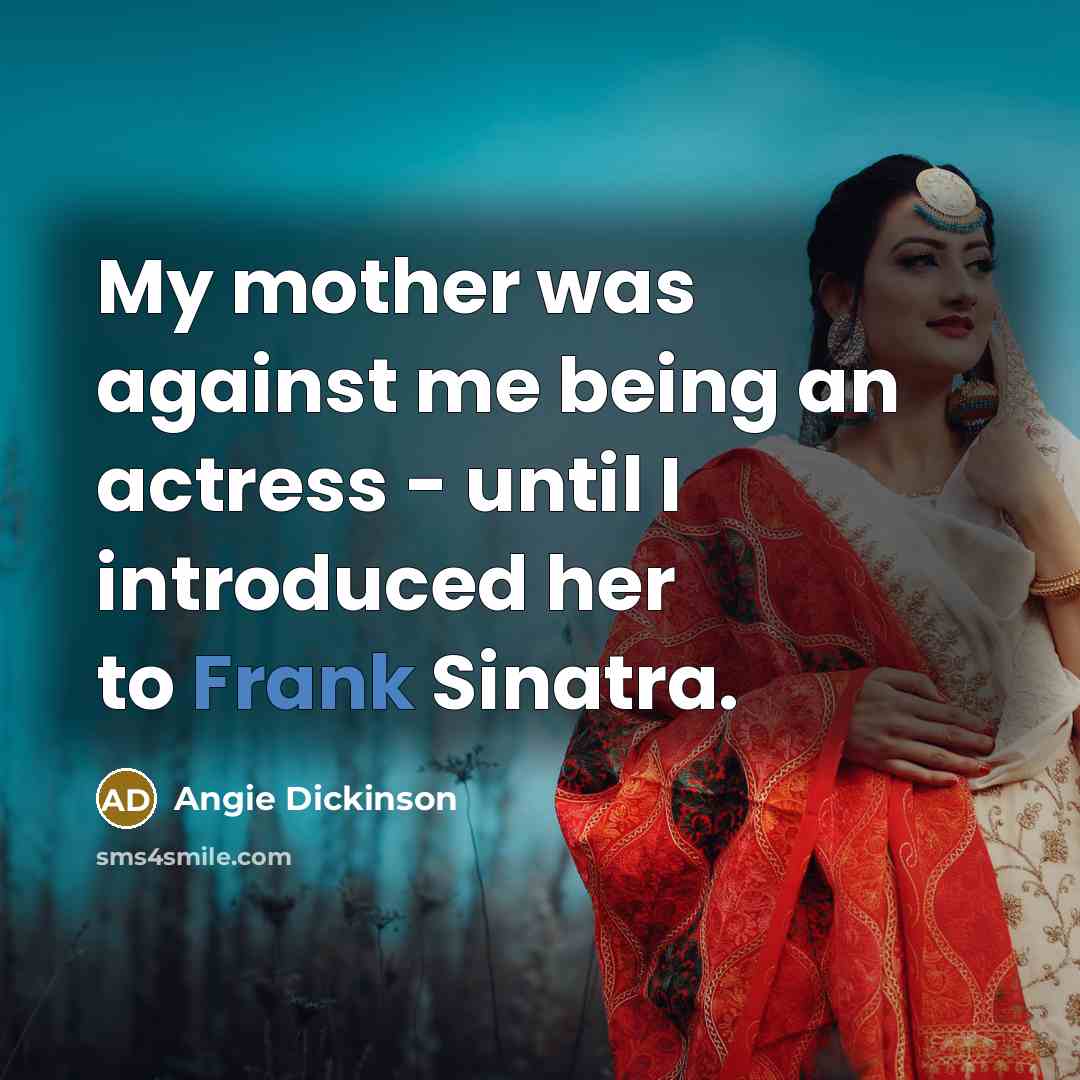 “My mother was against me being an actress - until I introduced her to Frank Sinatra.” quote by Angie Dickinson