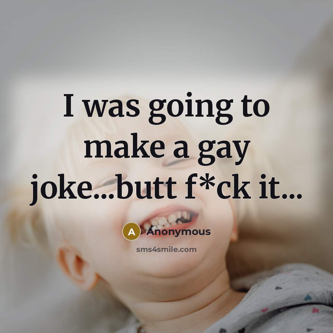 “I was going to make a gay joke...butt f*ck it...…” quote by Anonymous