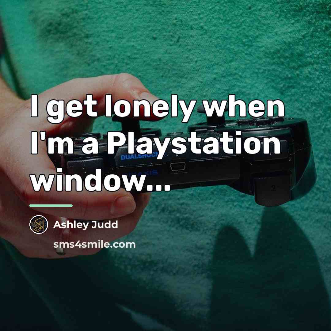 “I get lonely when I'm a Playstation window...…” quote by Ashley Judd