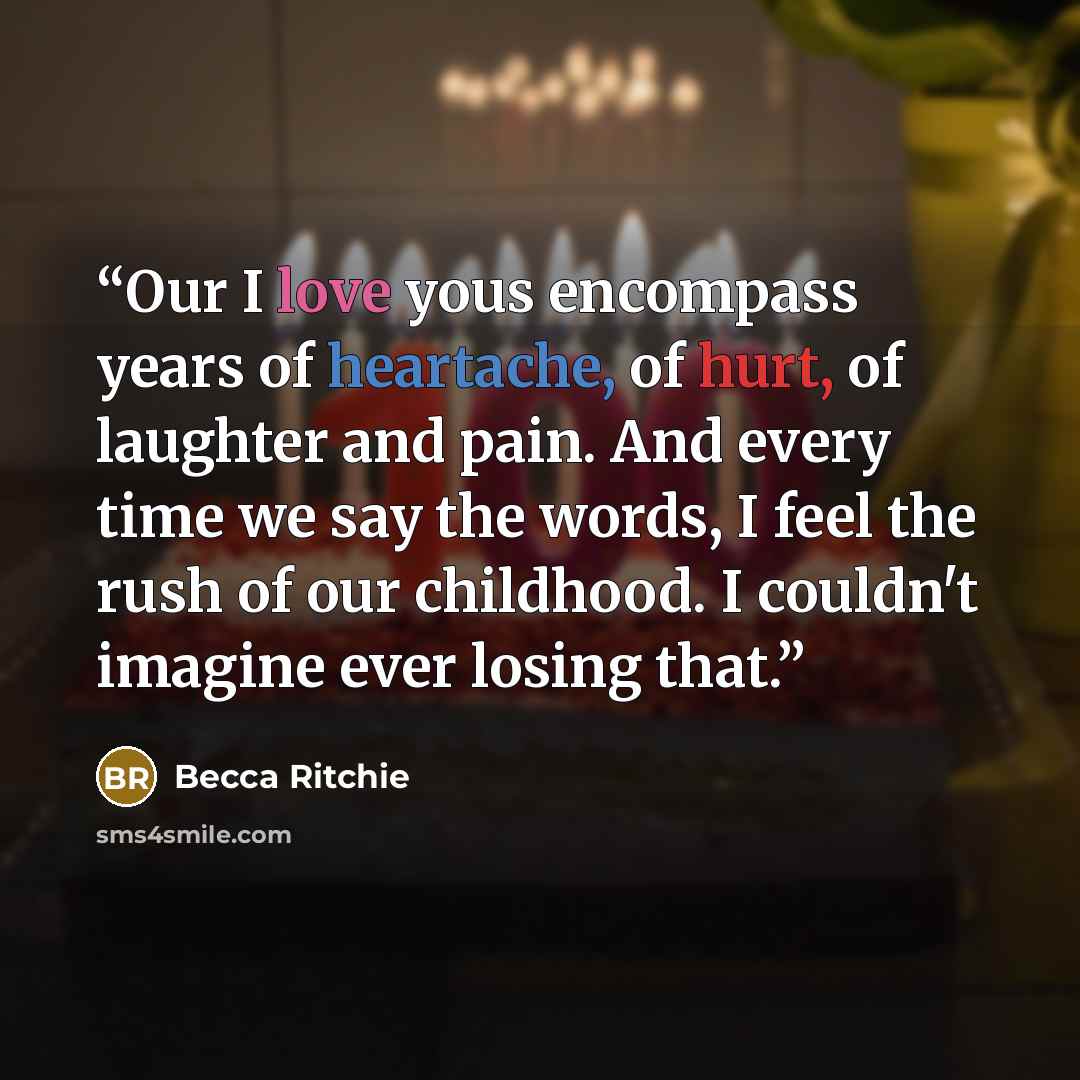 “Our I love yous encompass years of heartache, of hurt, of laughter and pain. And every time we say the words, I feel the rush of our childhood. I couldn't imagine ever losing that.” quote by Becca Ritchie