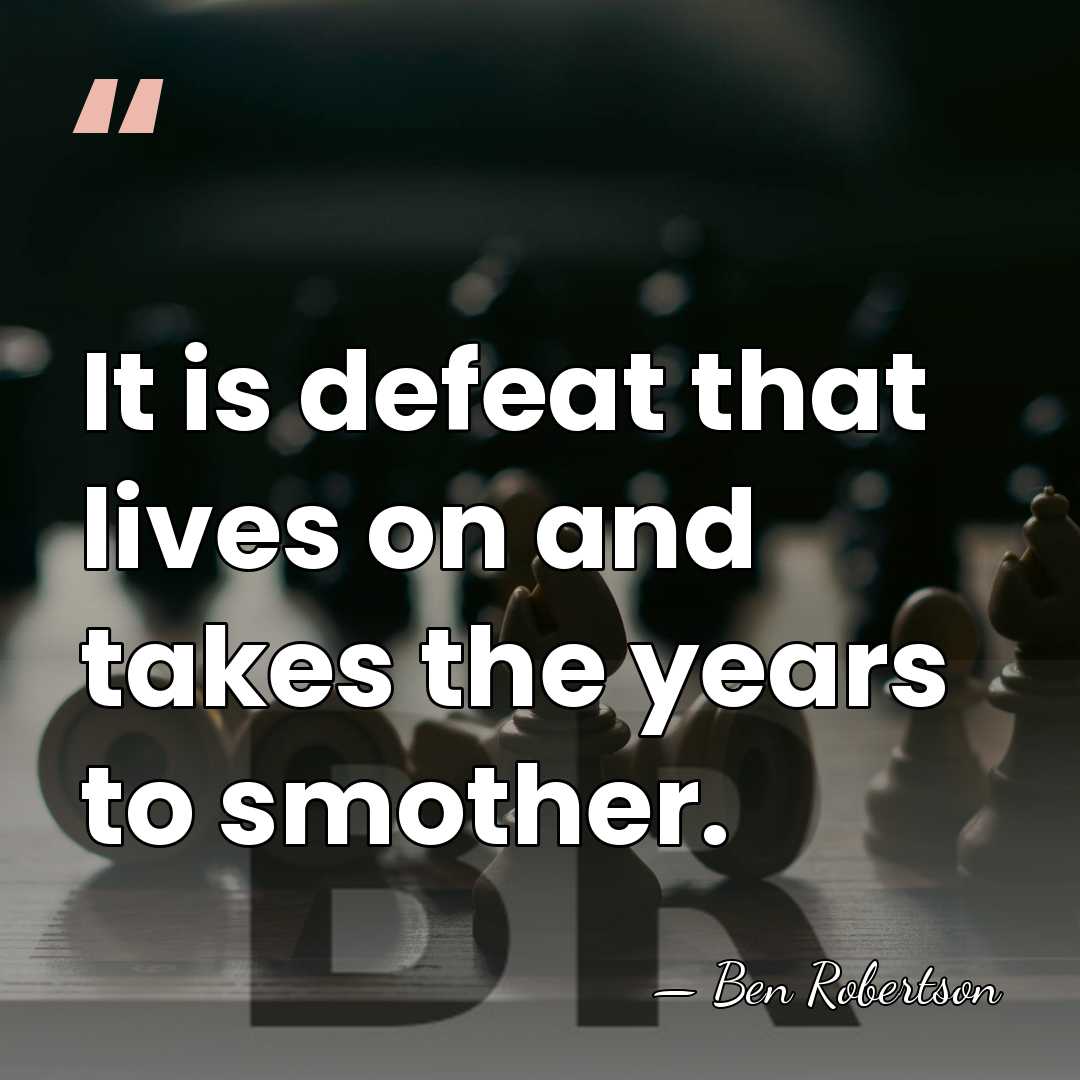 It is defeat that lives on and takes the years to smother. - Ben Robertson