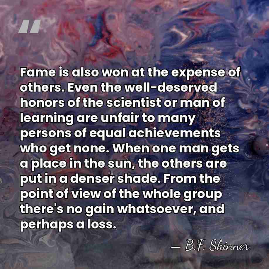 Fame is also won at the expense of others. Even the well-deserved&hellip; - B.F. Skinner