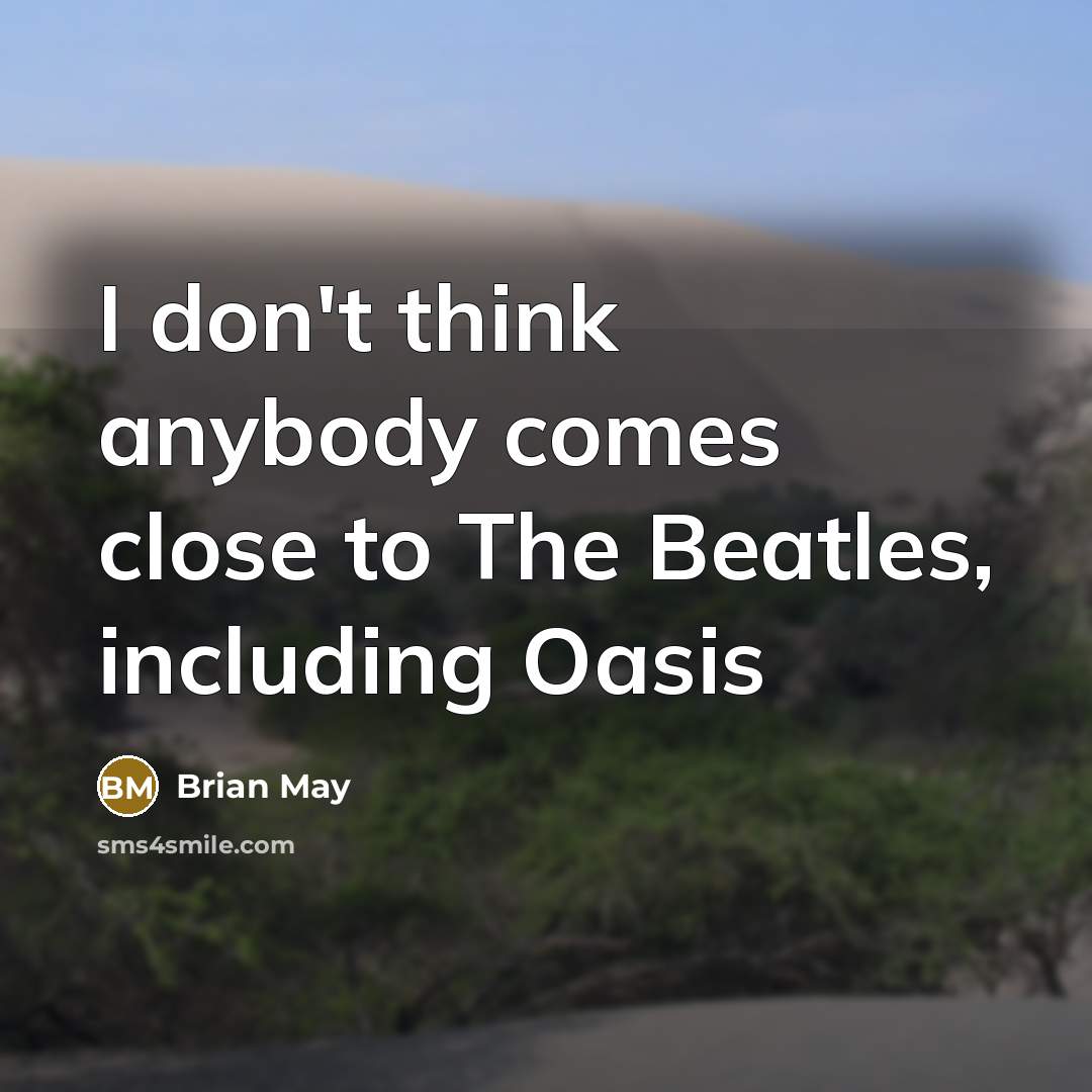 “I don't think anybody comes close to The Beatles, including…” quote by Brian May