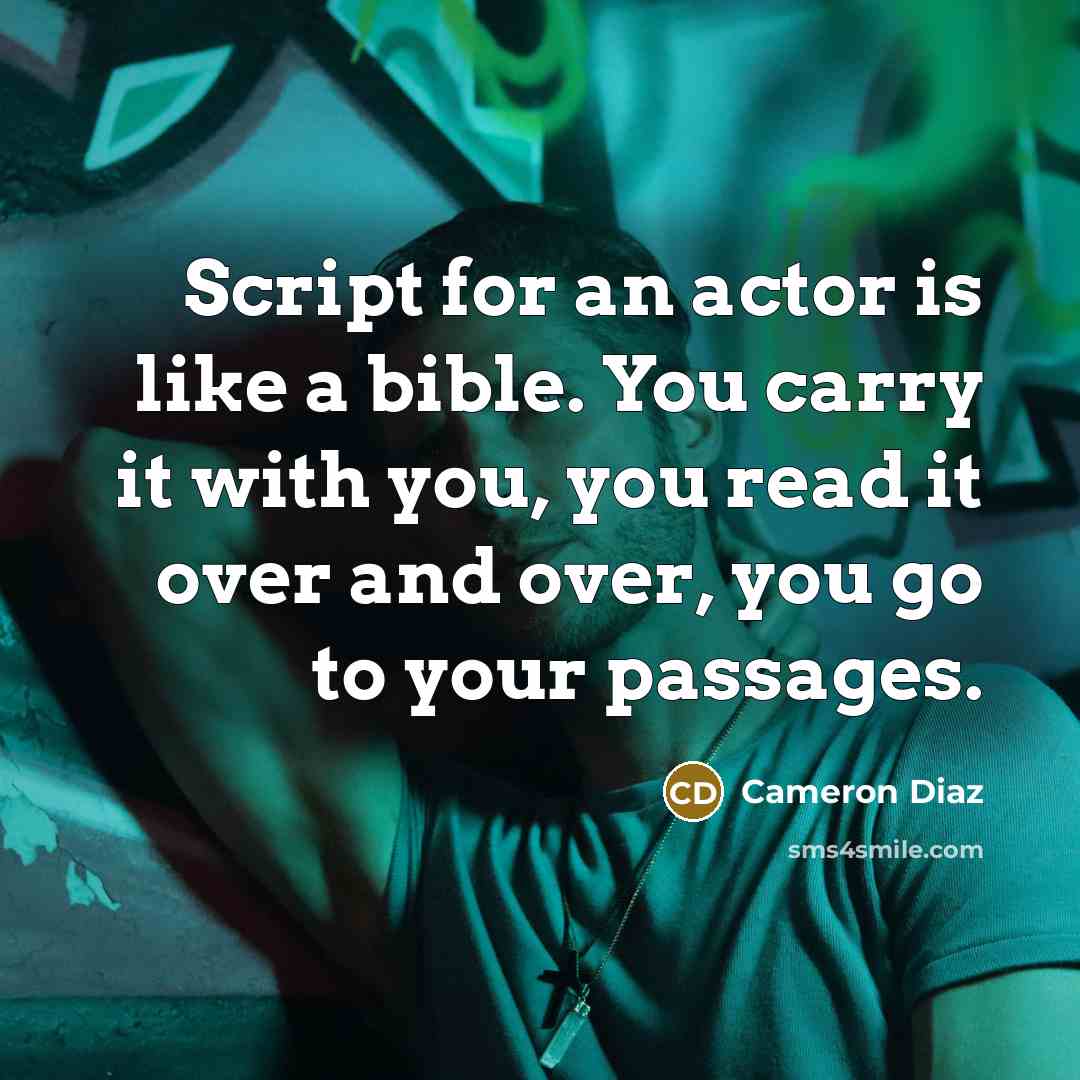 “Script for an actor is like a bible. You carry it with you, you read it over and over, you go to your passages.” quote by Cameron Diaz