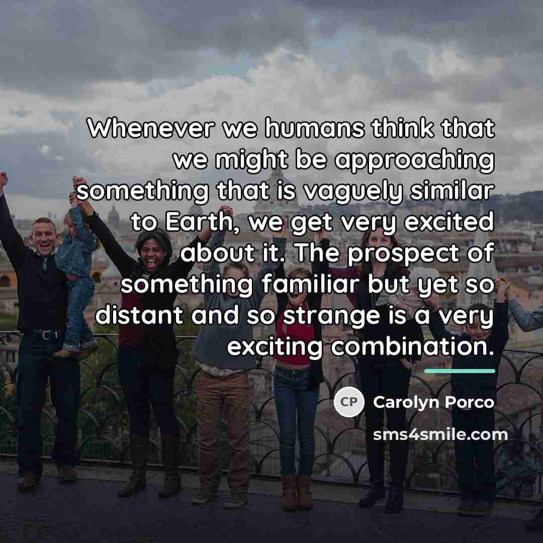 “Whenever we humans think that we might be approaching something…” quote by Carolyn Porco