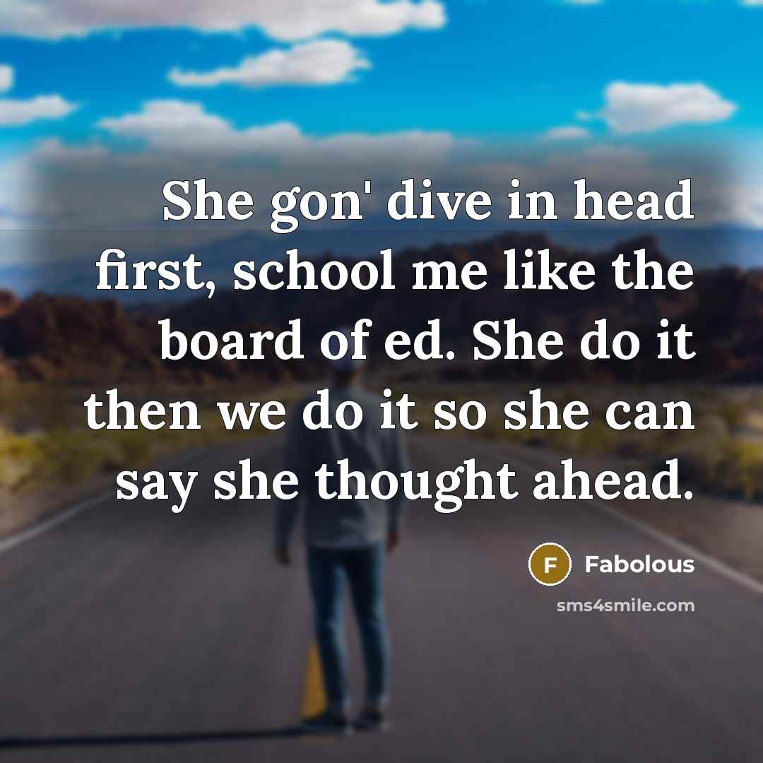 “She gon' dive in head first, school me like the board of ed. She do it then we do it so she can say she thought ahead.” quote by Fabolous