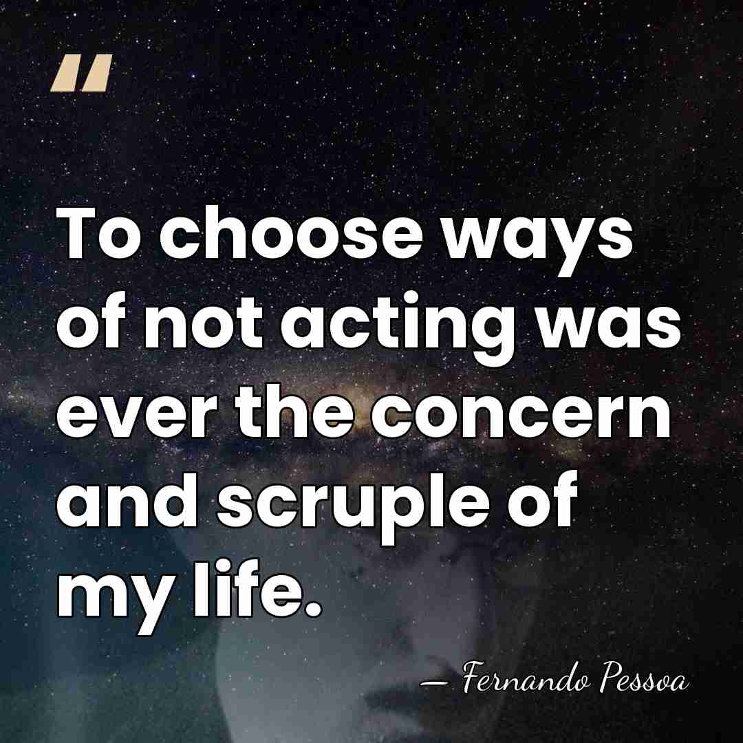 To choose ways of not acting was ever the concern and scruple&hellip; - Fernando Pessoa