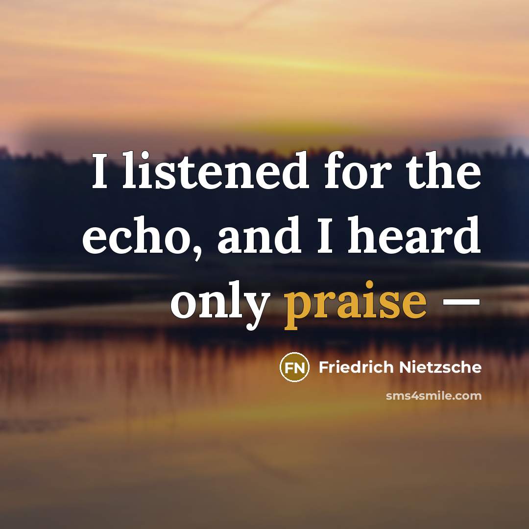 “I listened for the echo, and I heard only praise…” quote by Friedrich Nietzsche