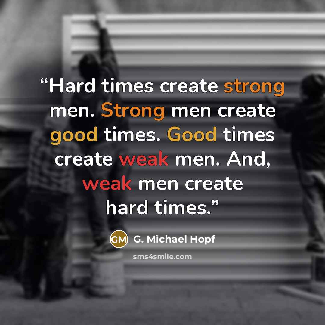 “Hard times create strong men. Strong men create good times. Good times create weak men. And, weak men create hard times.” quote by G. Michael Hopf