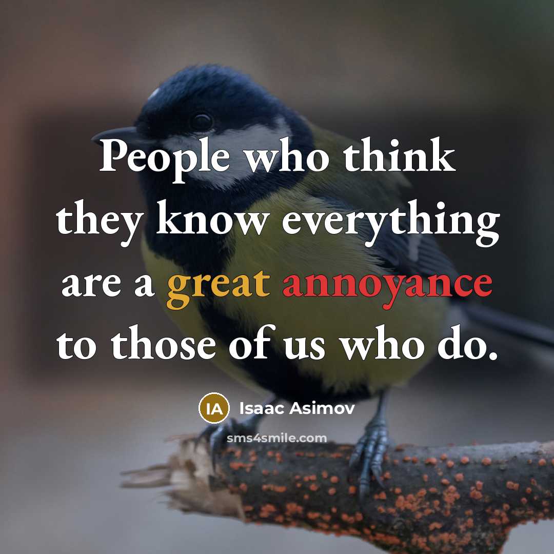 “People who think they know everything are a great annoyance to those of us who do.” quote by Isaac Asimov