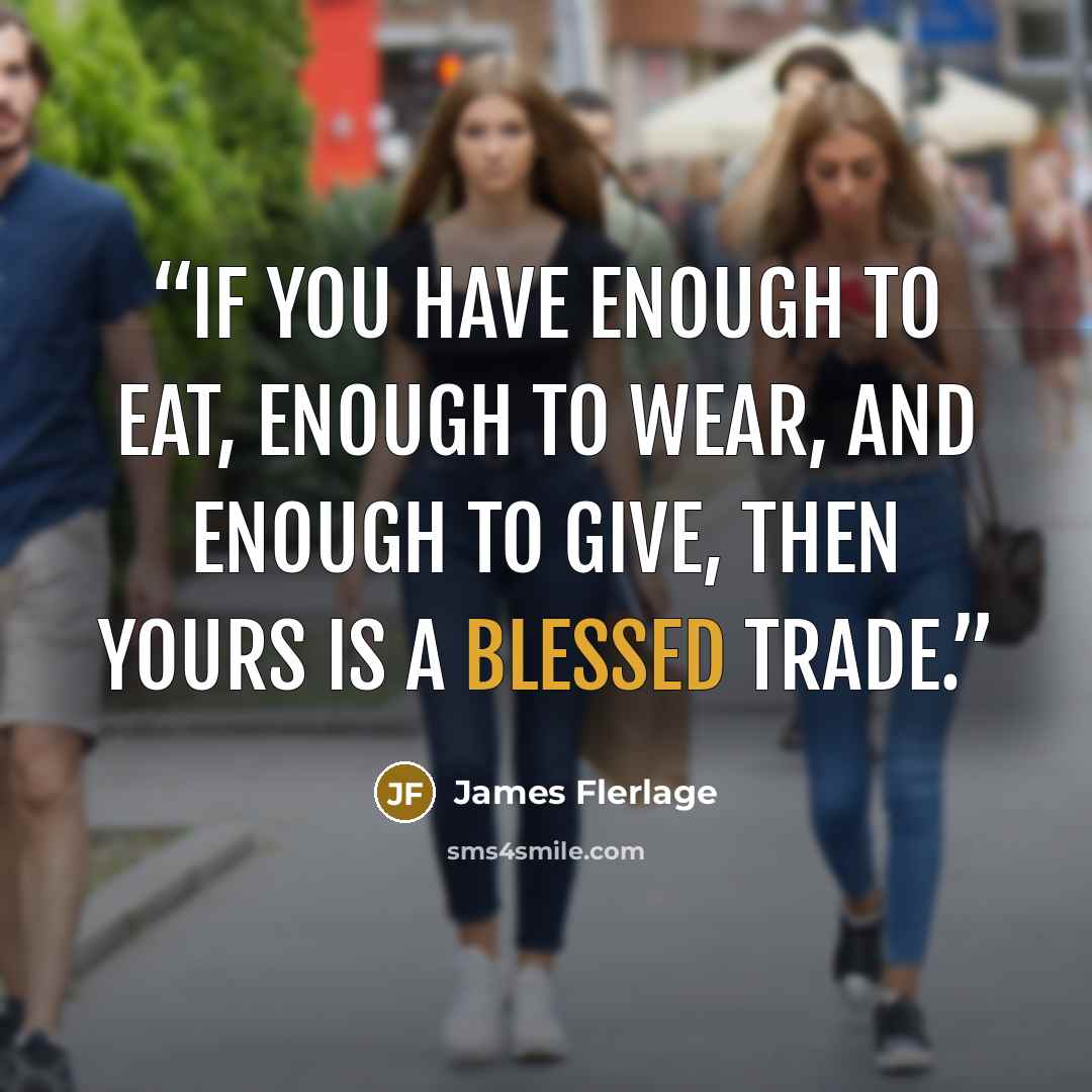 “If you have enough to eat, enough to wear, and enough to give, then yours is a blessed trade.” quote by James Flerlage