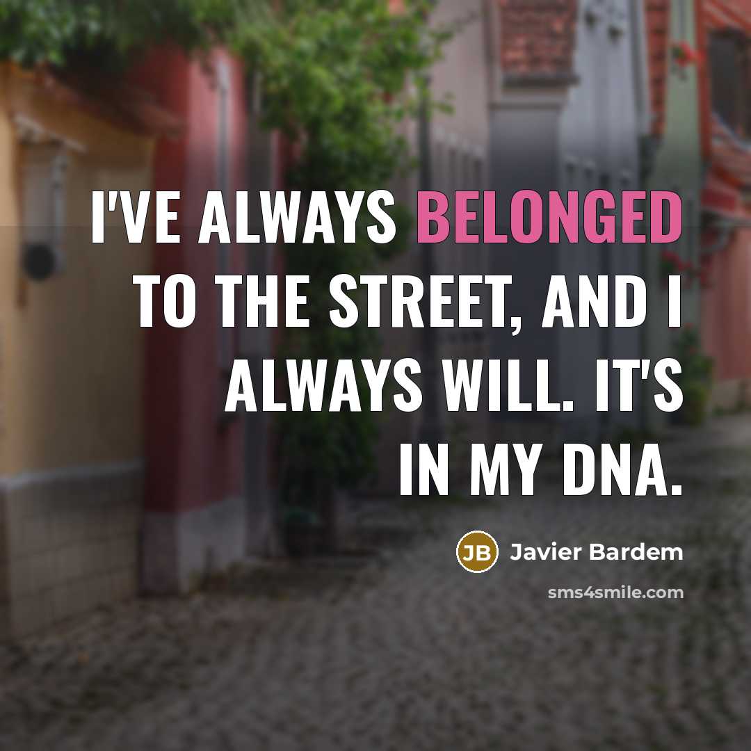 “I've always belonged to the street, and I always will. It's in my DNA.” quote by Javier Bardem