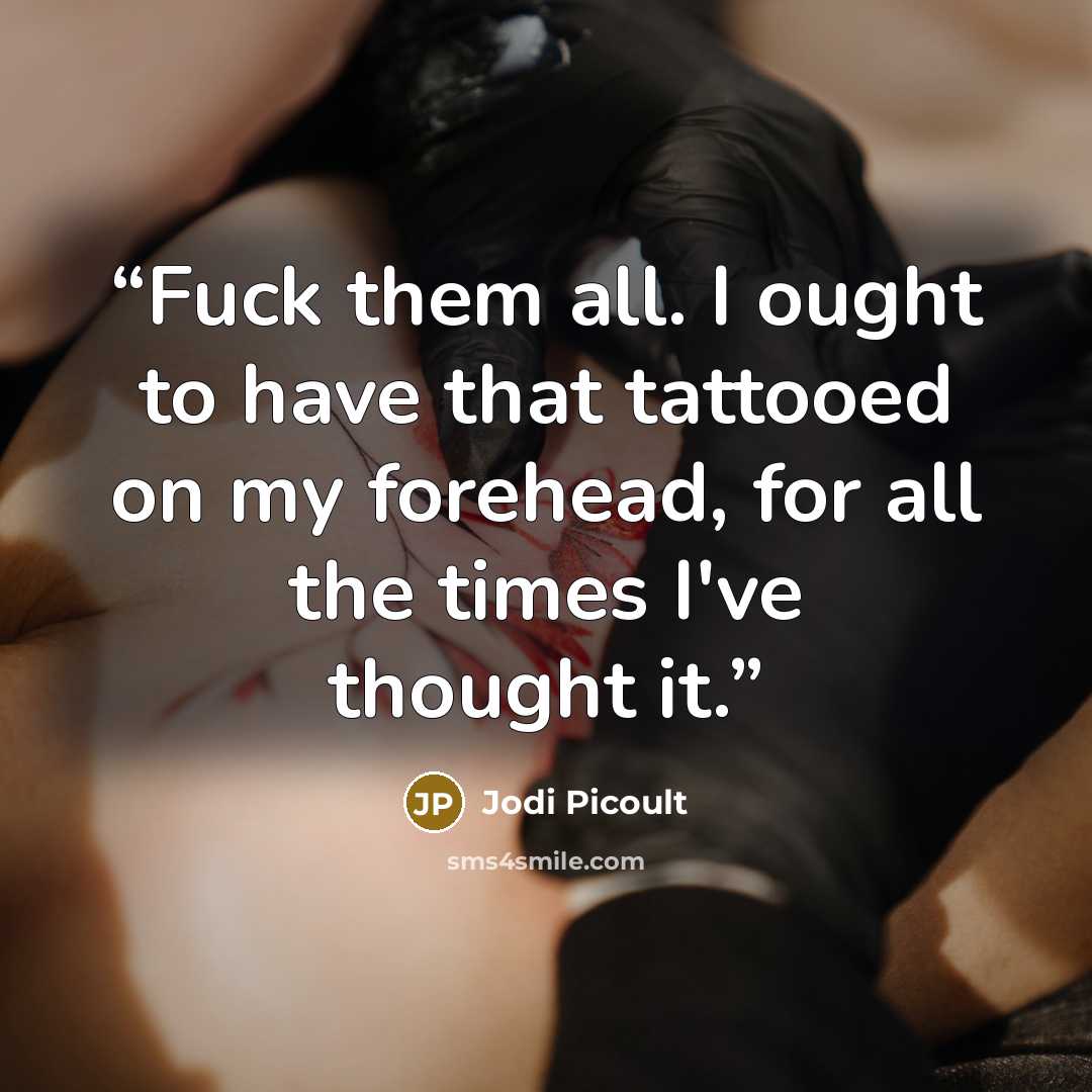 “Fuck them all. I ought to have that tattooed on my forehead, for all the times I've thought it.” quote by Jodi Picoult