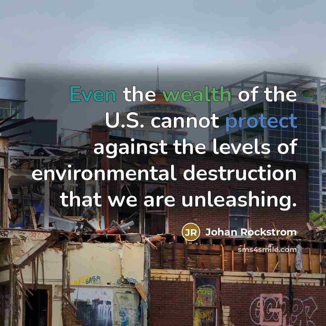 “Even the wealth of the U.S. cannot protect against the levels of environmental destruction that we are unleashing.” quote by Johan Rockstrom