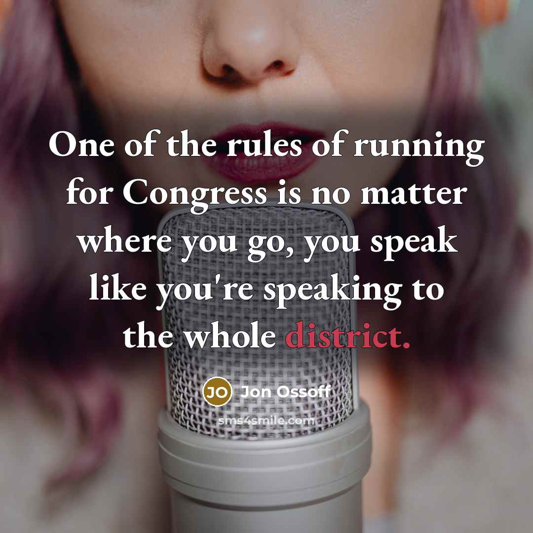“One of the rules of running for Congress is no matter where you go, you speak like you're speaking to the whole district.” quote by Jon Ossoff