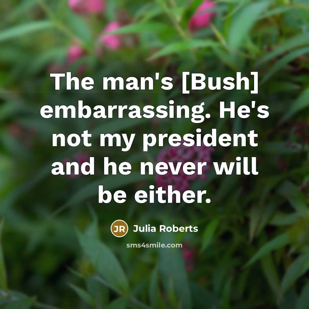 “The man's [Bush] embarrassing. He's not my president and he…” quote by Julia Roberts