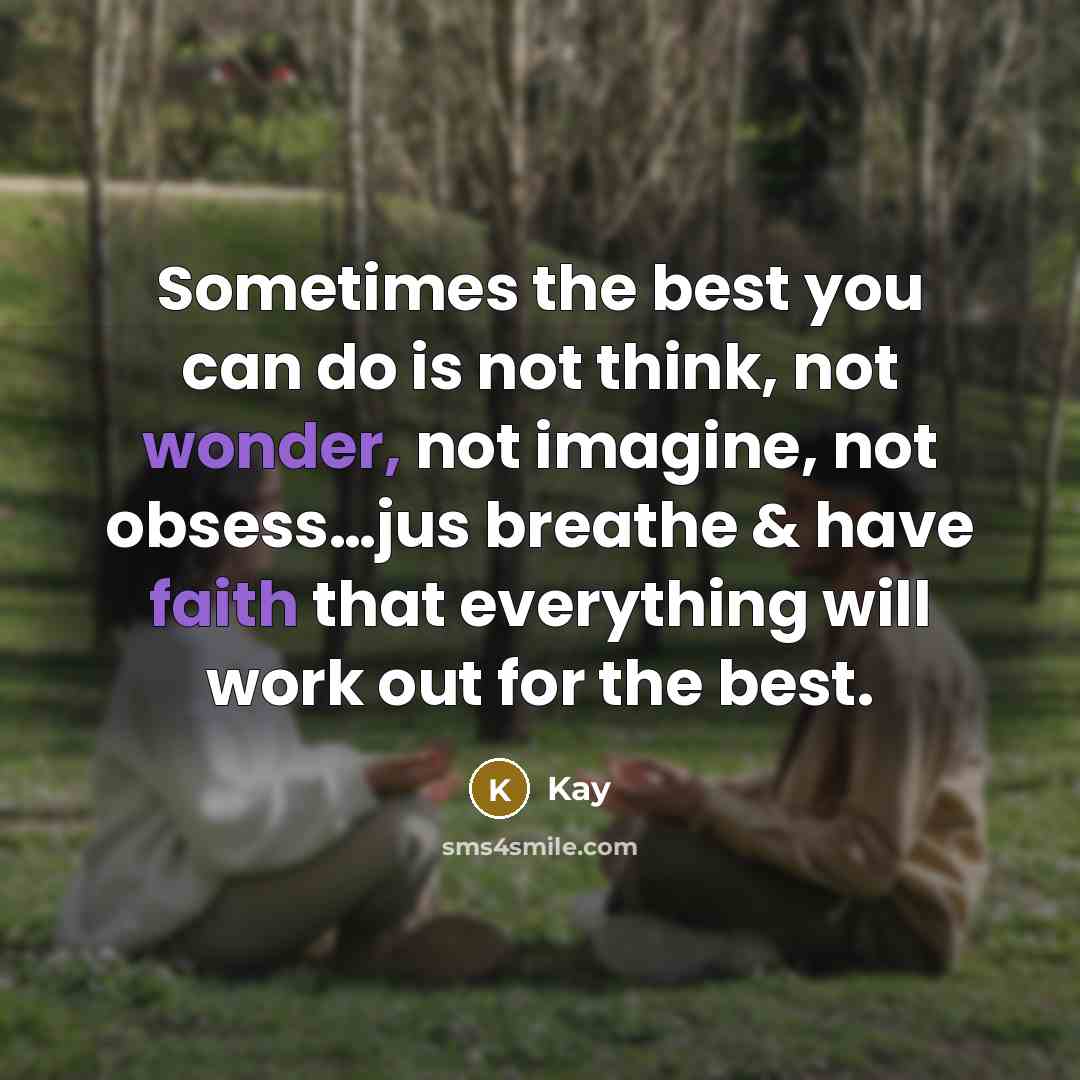 “Sometimes the best you can do is not think, not wonder, not imagine, not obsess…jus breathe & have faith that everything will work out for the best.” quote by Kay