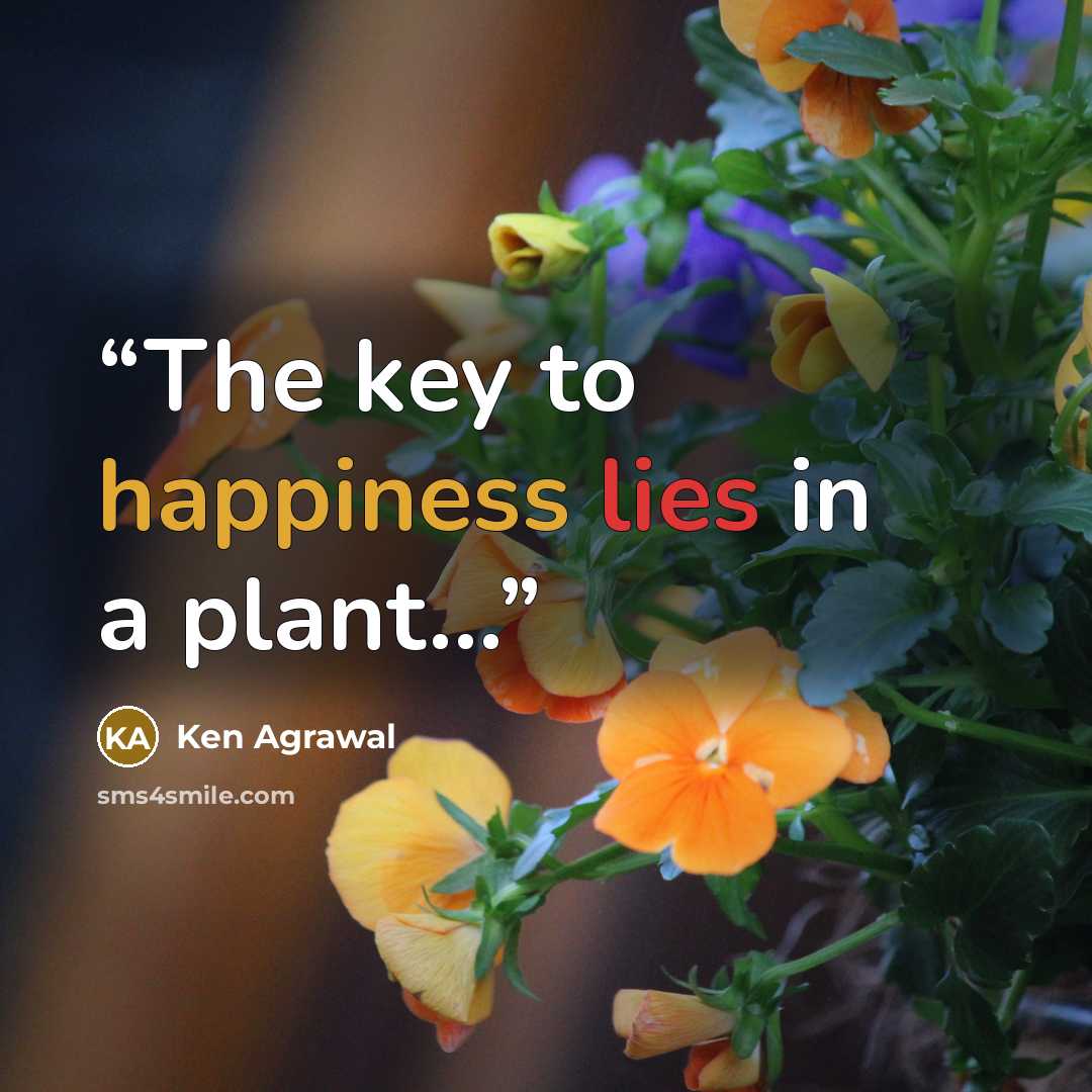 “The key to happiness lies in a plant...” quote by Ken Agrawal