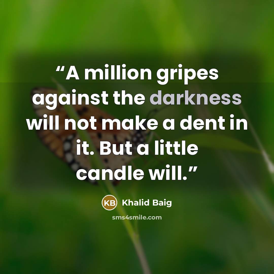 “A million gripes against the darkness will not make a dent in it. But a little candle will.” quote by Khalid Baig