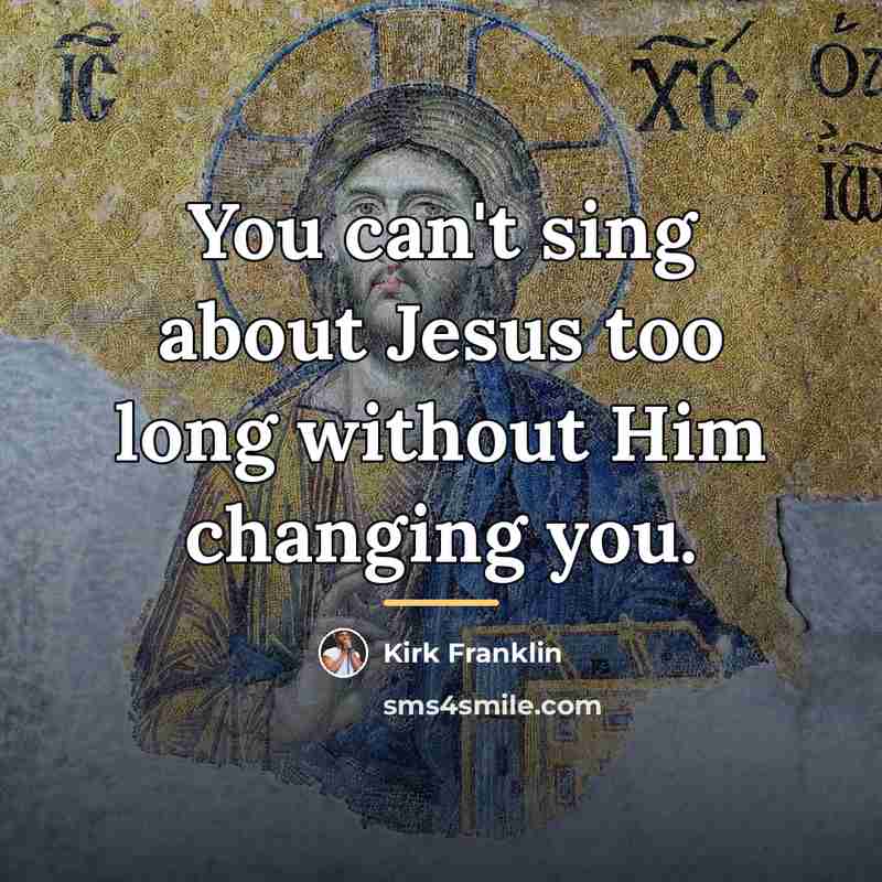 “You can't sing about Jesus too long without Him changing…” quote by Kirk Franklin