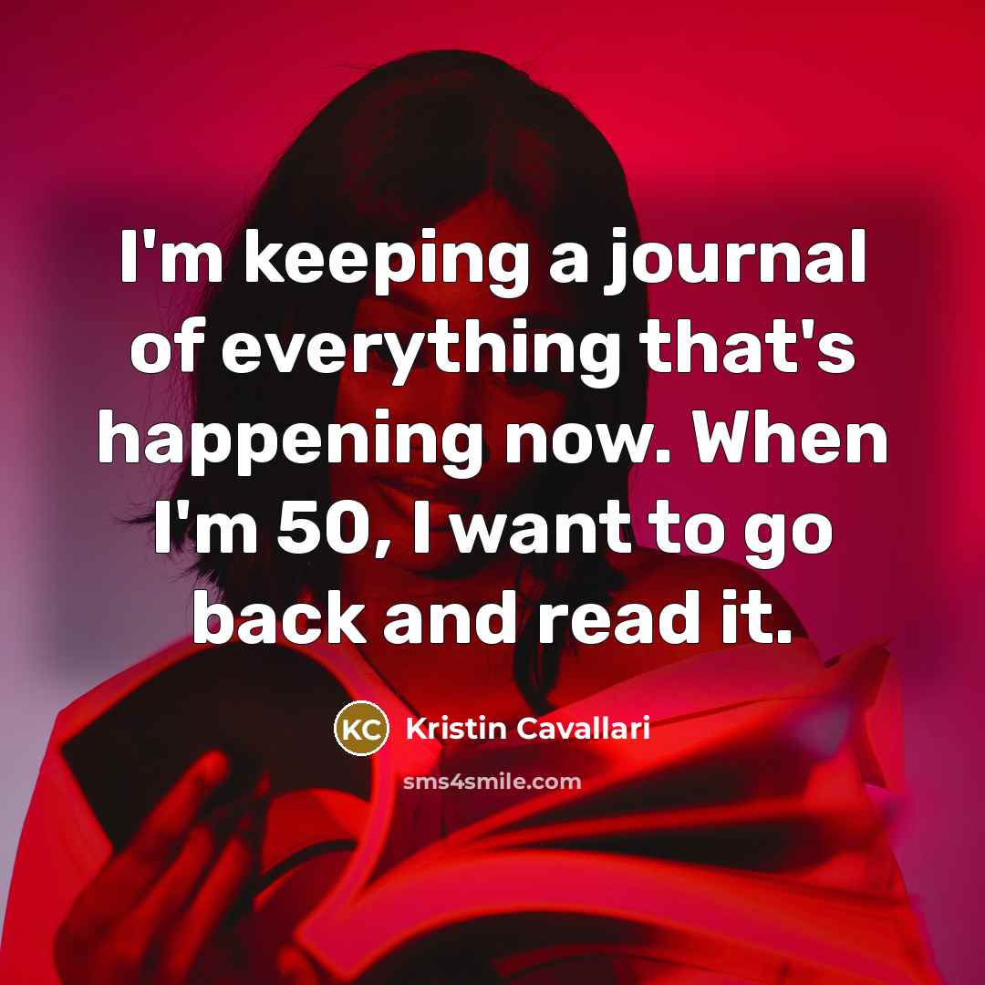 “I'm keeping a journal of everything that's happening now. When I'm 50, I want to go back and read it.” quote by Kristin Cavallari