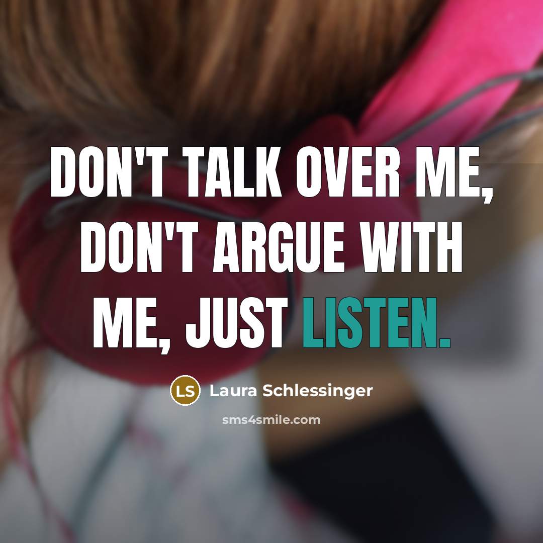 “Don't talk over me, don't argue with me, just listen.” quote by Laura Schlessinger