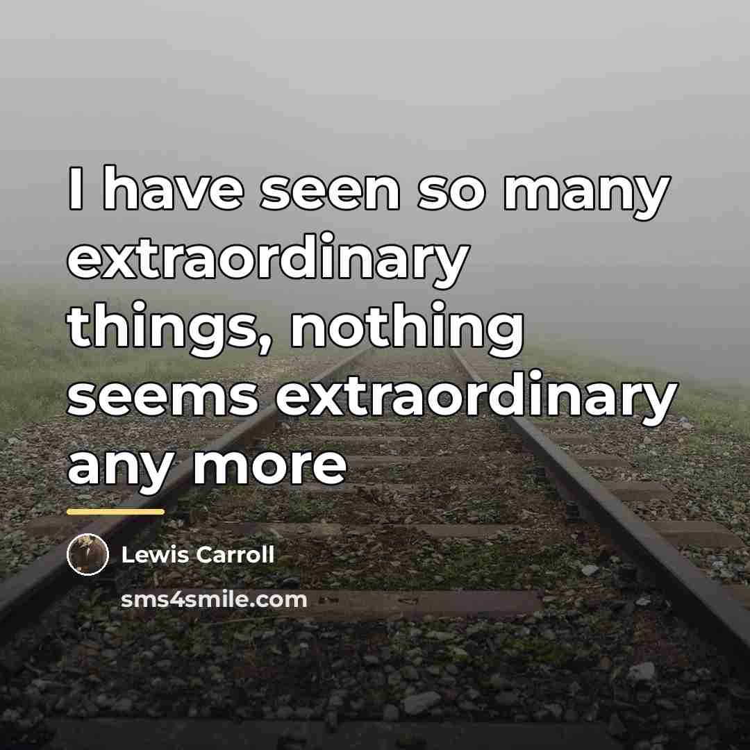 “I have seen so many extraordinary things, nothing seems extraordinary…” quote by Lewis Carroll