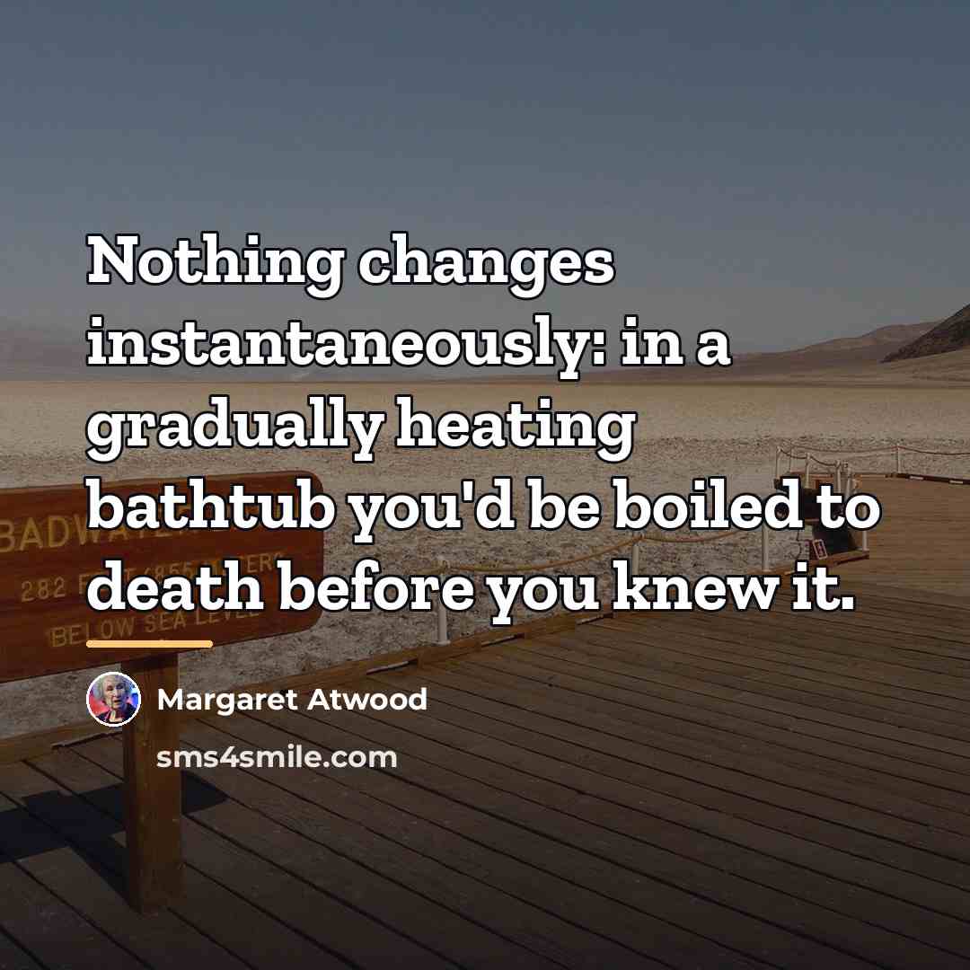 “Nothing changes instantaneously: in a gradually heating bathtub you'd be…” quote by Margaret Atwood