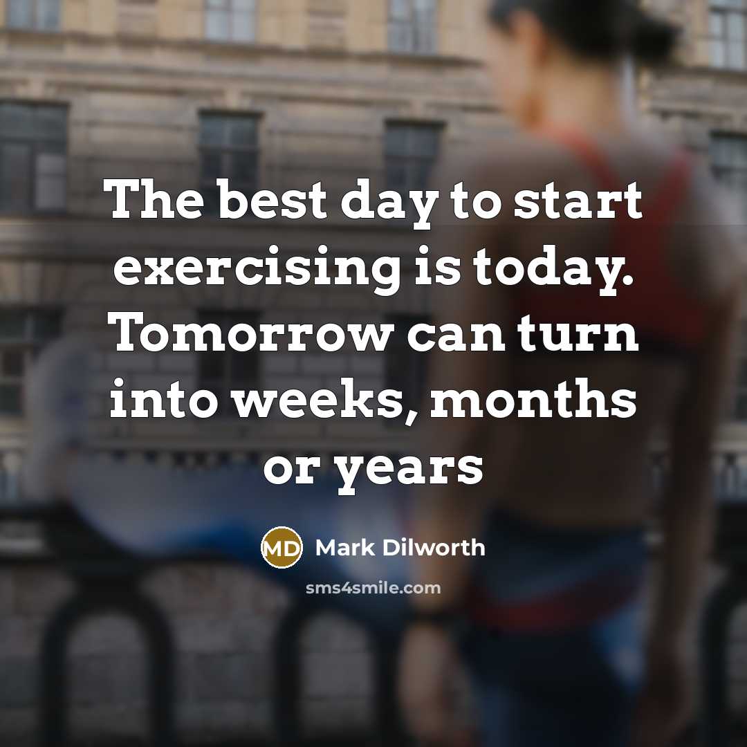 “The best day to start exercising is today. Tomorrow can turn into weeks, months or years” quote by Mark Dilworth