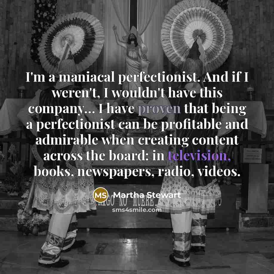 “I'm a maniacal perfectionist. And if I weren't, I wouldn't…” quote by Martha Stewart