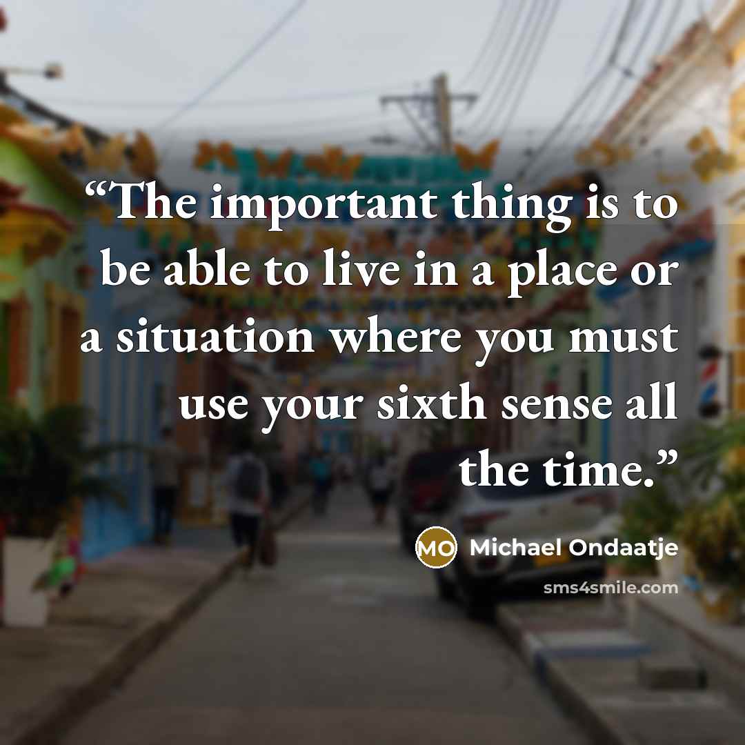 “The important thing is to be able to live in a place or a situation where you must use your sixth sense all the time.” quote by Michael Ondaatje
