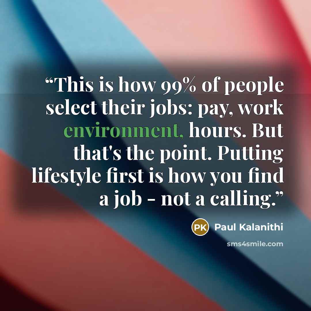 “This is how 99% of people select their jobs: pay, work environment, hours. But that's the point. Putting lifestyle first is how you find a job - not a calling.” quote by Paul Kalanithi