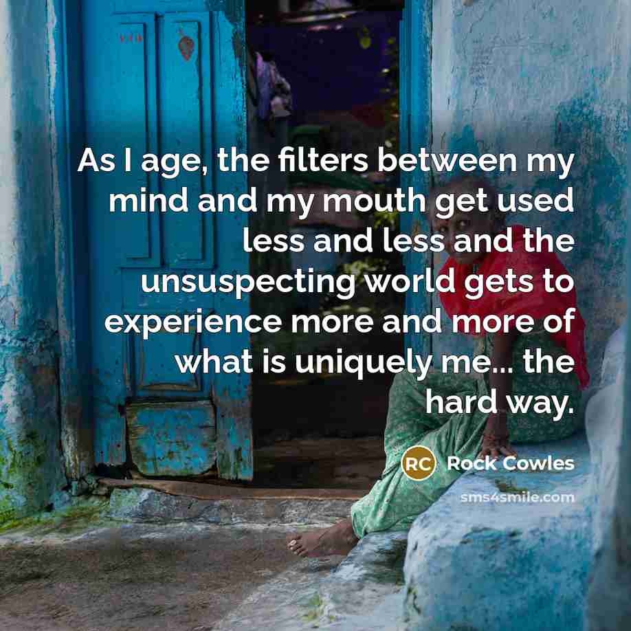 “As I age, the filters between my mind and my…” quote by Rock Cowles
