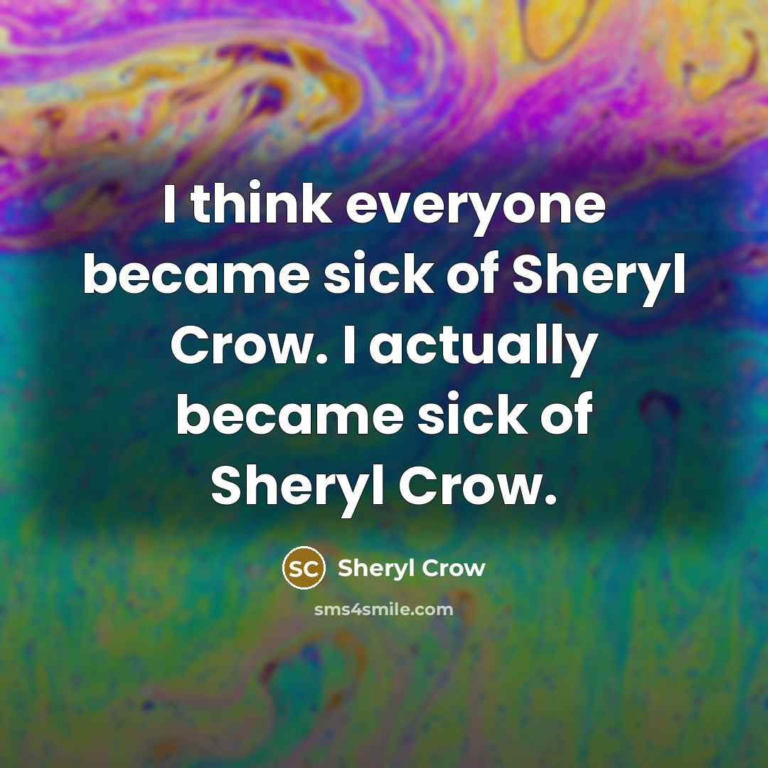 “I think everyone became sick of Sheryl Crow. I actually…” quote by Sheryl Crow